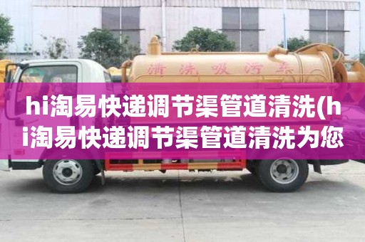 hi淘易快遞調(diào)節(jié)渠管道清洗(hi淘易快遞調(diào)節(jié)渠管道清洗為您解決難題)