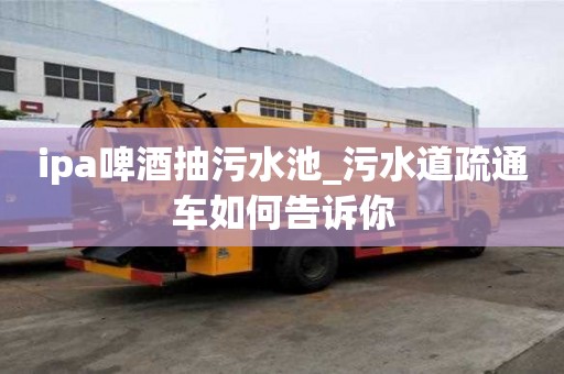 ipa啤酒抽污水池_污水道疏通車如何告訴你