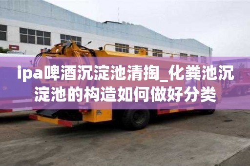 ipa啤酒沉淀池清掏_化糞池沉淀池的構(gòu)造如何做好分類