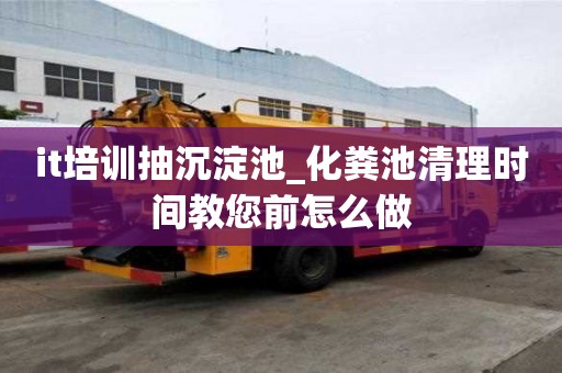 it培訓抽沉淀池_化糞池清理時間教您前怎么做