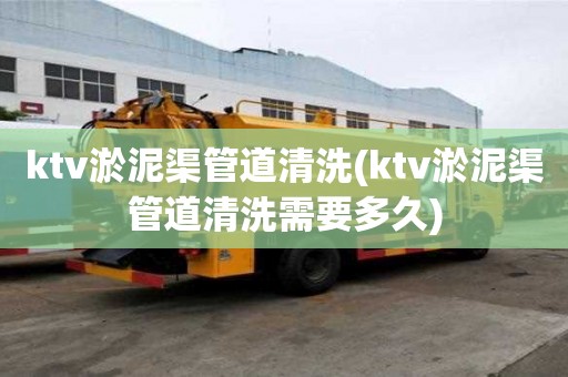 ktv淤泥渠管道清洗(ktv淤泥渠管道清洗需要多久)