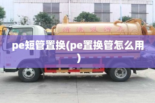 pe短管置換(pe置換管怎么用）