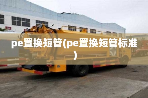 pe置換短管(pe置換短管標(biāo)準(zhǔn)）
