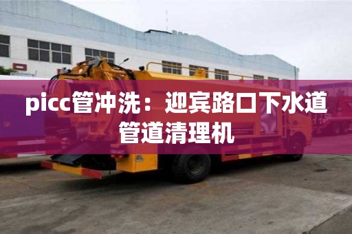 picc管沖洗：迎賓路口下水道管道清理機(jī)