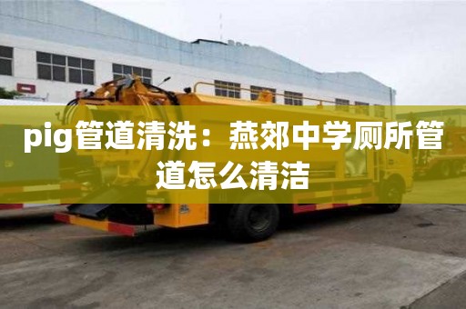 pig管道清洗：燕郊中學廁所管道怎么清潔