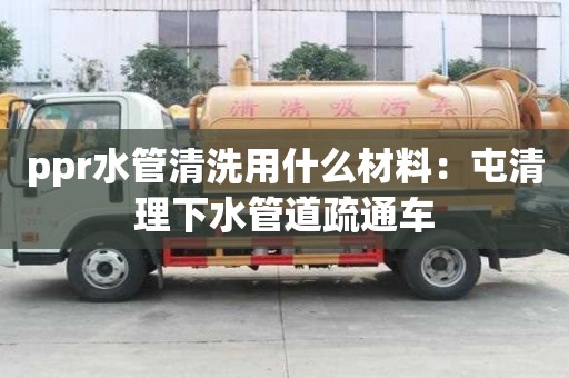 ppr水管清洗用什么材料：屯清理下水管道疏通車