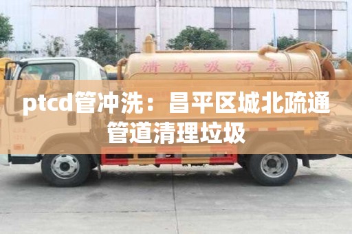 ptcd管沖洗：昌平區城北疏通管道清理垃圾