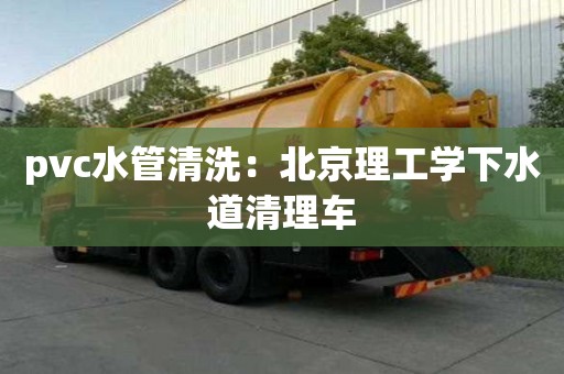 pvc水管清洗：北京理工學下水道清理車