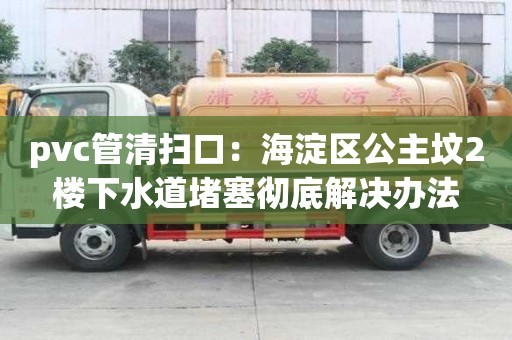 pvc管清掃口：海淀區公主墳2樓下水道堵塞徹底解決辦法