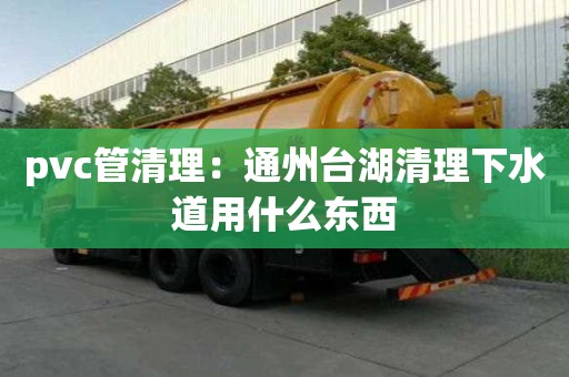 pvc管清理：通州臺湖清理下水道用什么東西