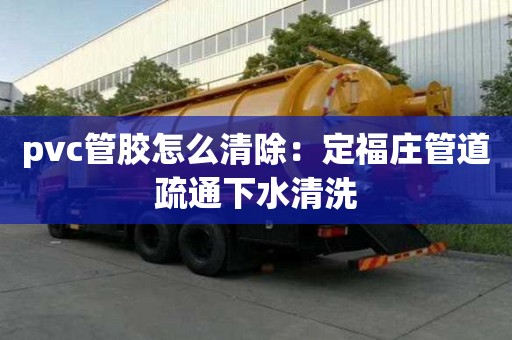 pvc管膠怎么清除：定福莊管道疏通下水清洗