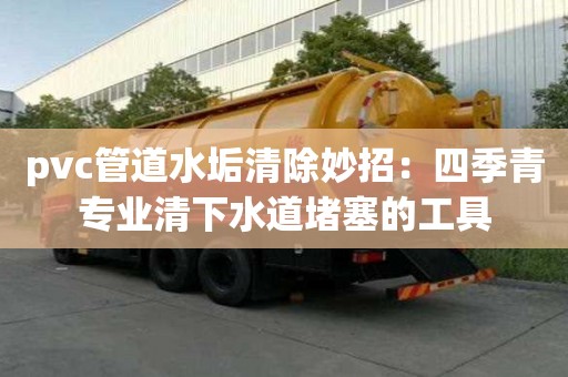 pvc管道水垢清除妙招：四季青專業(yè)清下水道堵塞的工具
