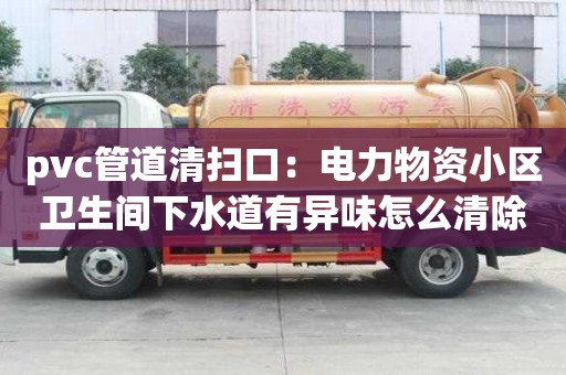 pvc管道清掃口：電力物資小區衛生間下水道有異味怎么清除