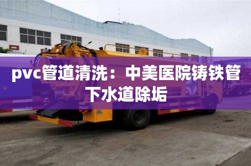 pvc管道清洗：中美醫(yī)院鑄鐵管下水道除垢