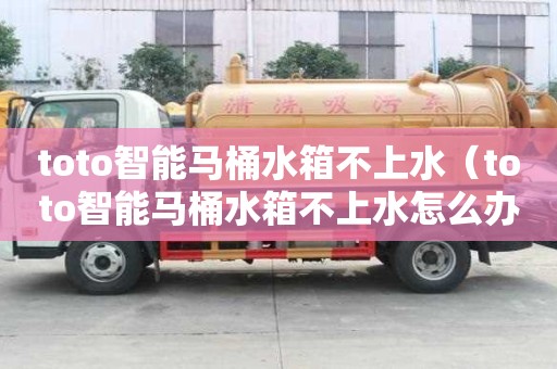 toto智能馬桶水箱不上水（toto智能馬桶水箱不上水怎么辦）