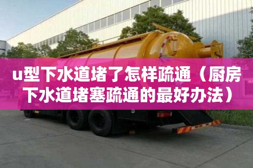 u型下水道堵了怎樣疏通（廚房下水道堵塞疏通的最好辦法）