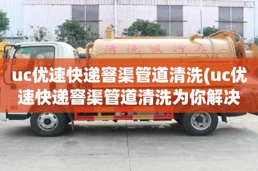 uc優速快遞窨渠管道清洗(uc優速快遞窨渠管道清洗為你解決煩惱)