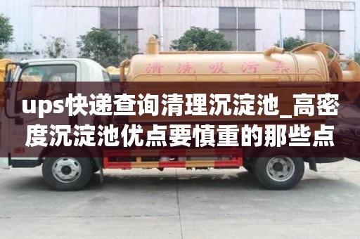 ups快遞查詢清理沉淀池_高密度沉淀池優(yōu)點(diǎn)要慎重的那些點(diǎn)