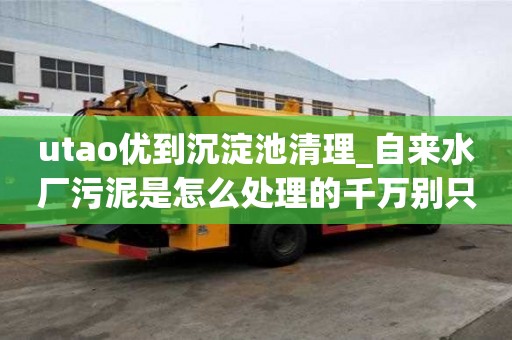 utao優(yōu)到沉淀池清理_自來水廠污泥是怎么處理的千萬別只圖便宜