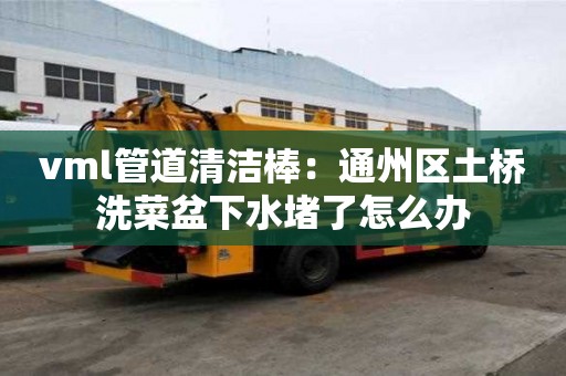 vml管道清潔棒：通州區(qū)土橋洗菜盆下水堵了怎么辦