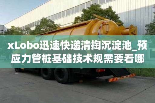 xLobo迅速快遞清掏沉淀池_預應力管樁基礎技術規需要看哪些地方
