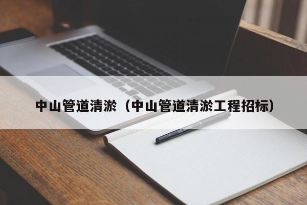 中山管道清淤（中山管道清淤工程招標(biāo)）