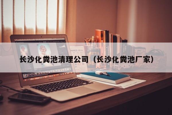 長(zhǎng)沙化糞池清理公司（長(zhǎng)沙化糞池廠家）
