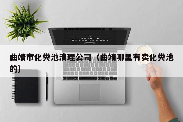 曲靖市化糞池清理公司（曲靖哪里有賣化糞池的）