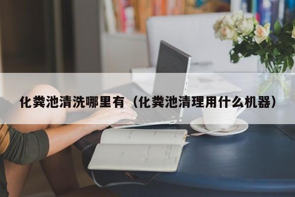 化糞池清洗哪里有（化糞池清理用什么機器）