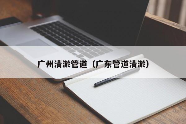 廣州清淤管道（廣東管道清淤）