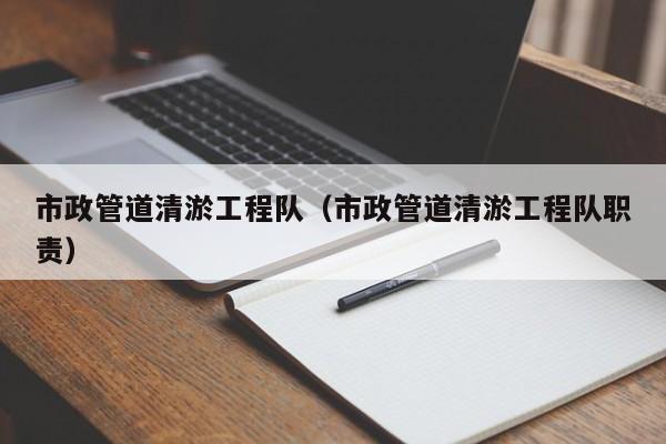 市政管道清淤工程隊(duì)（市政管道清淤工程隊(duì)職責(zé)）
