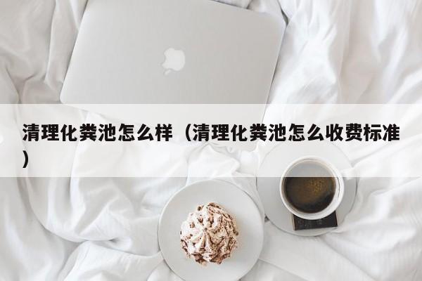 清理化糞池怎么樣（清理化糞池怎么收費標準）