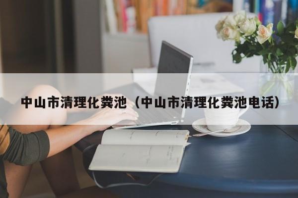 中山市清理化糞池（中山市清理化糞池電話）