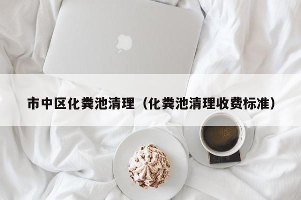 市中區化糞池清理（化糞池清理收費標準）