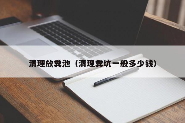 清理放糞池（清理糞坑一般多少錢）