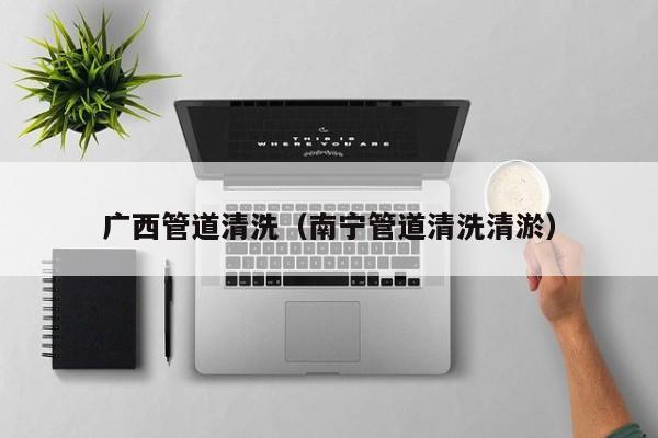 廣西管道清洗（南寧管道清洗清淤）