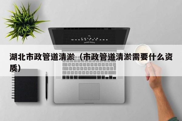 湖北市政管道清淤（市政管道清淤需要什么資質）