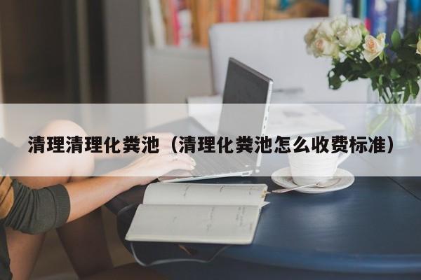 清理清理化糞池（清理化糞池怎么收費標準）