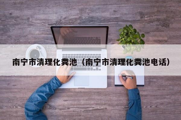 南寧市清理化糞池（南寧市清理化糞池電話）