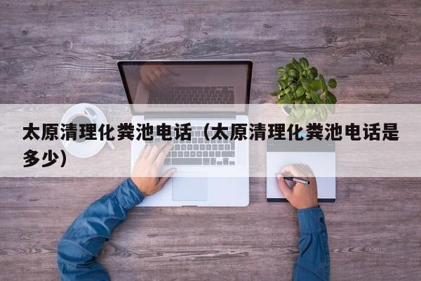 太原清理化糞池電話（太原清理化糞池電話是多少）