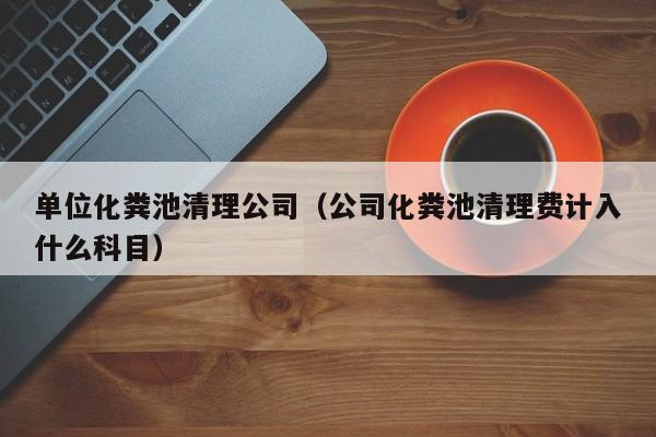 單位化糞池清理公司（公司化糞池清理費計入什么科目）