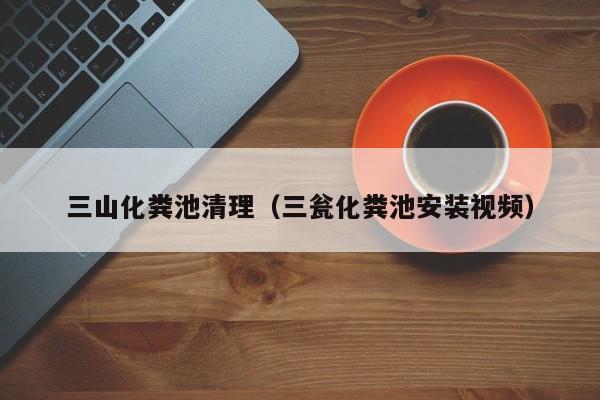 三山化糞池清理（三甕化糞池安裝視頻）