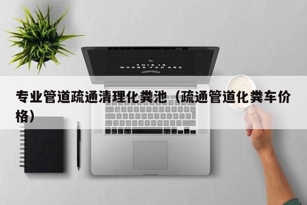 專業管道疏通清理化糞池（疏通管道化糞車價格）