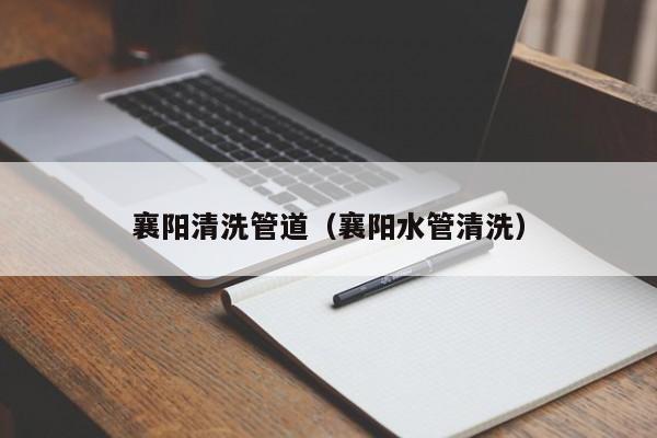 襄陽清洗管道（襄陽水管清洗）
