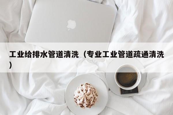 工業給排水管道清洗（專業工業管道疏通清洗）