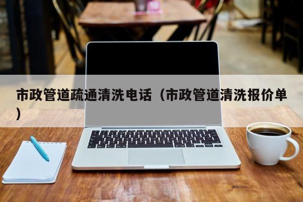 市政管道疏通清洗電話（市政管道清洗報價單）
