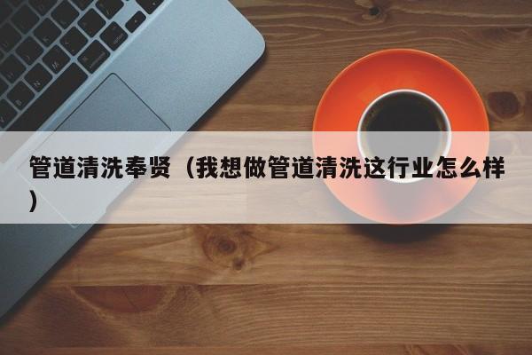 管道清洗奉賢（我想做管道清洗這行業怎么樣）