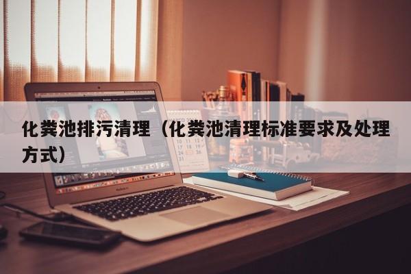 化糞池排污清理（化糞池清理標(biāo)準(zhǔn)要求及處理方式）
