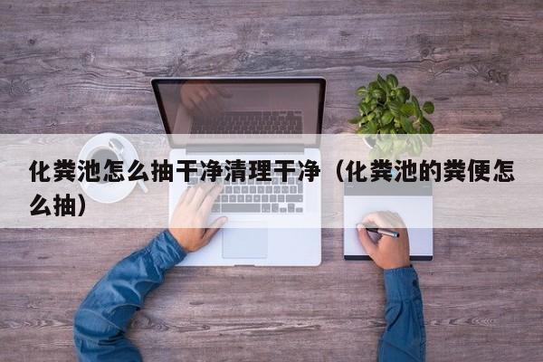 化糞池怎么抽干凈清理干凈（化糞池的糞便怎么抽）