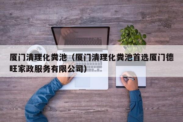 廈門清理化糞池（廈門清理化糞池首選廈門德旺家政服務有限公司）